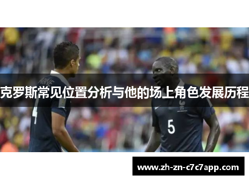 克罗斯常见位置分析与他的场上角色发展历程
