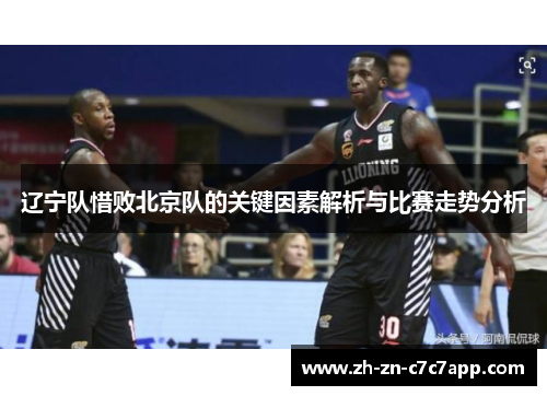 辽宁队惜败北京队的关键因素解析与比赛走势分析