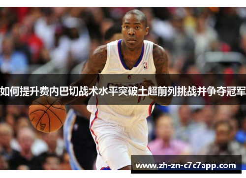 如何提升费内巴切战术水平突破土超前列挑战并争夺冠军