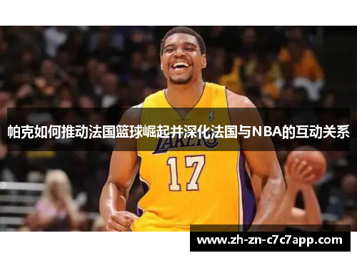 帕克如何推动法国篮球崛起并深化法国与NBA的互动关系
