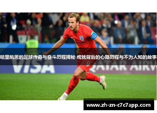 哈里凯恩的足球传奇与奋斗历程揭秘 成就背后的心路历程与不为人知的故事