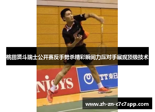 桃田贤斗瑞士公开赛反手劈杀精彩瞬间力压对手展现顶级技术