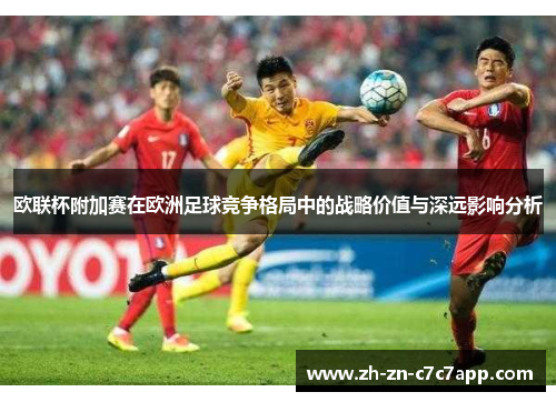 欧联杯附加赛在欧洲足球竞争格局中的战略价值与深远影响分析