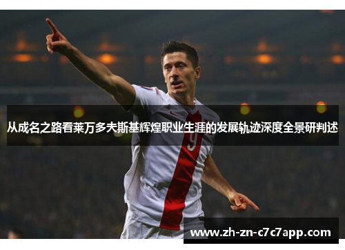 从成名之路看莱万多夫斯基辉煌职业生涯的发展轨迹深度全景研判述