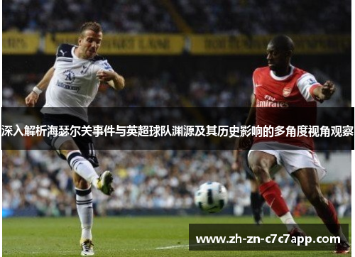 深入解析海瑟尔关事件与英超球队渊源及其历史影响的多角度视角观察