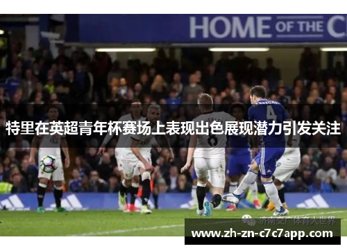 特里在英超青年杯赛场上表现出色展现潜力引发关注