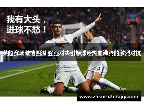 英超赛场激情四溢 强强对决引爆球迷热血沸腾的激烈对抗