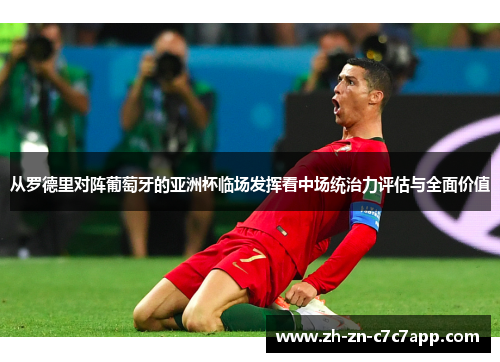 从罗德里对阵葡萄牙的亚洲杯临场发挥看中场统治力评估与全面价值