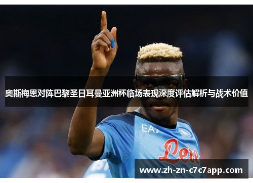 奥斯梅恩对阵巴黎圣日耳曼亚洲杯临场表现深度评估解析与战术价值