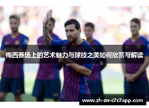 梅西赛场上的艺术魅力与球技之美如何欣赏与解读