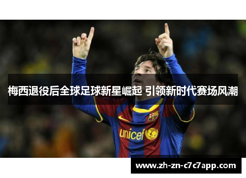 梅西退役后全球足球新星崛起 引领新时代赛场风潮
