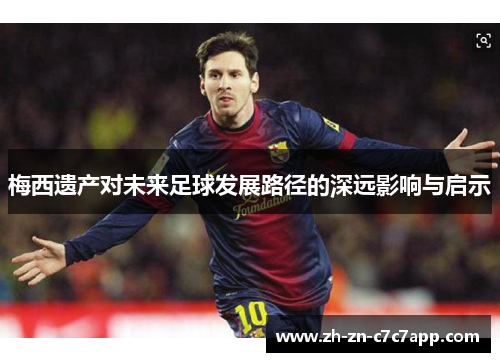 梅西遗产对未来足球发展路径的深远影响与启示