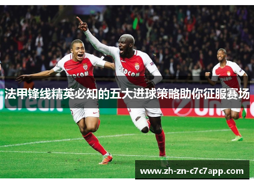 法甲锋线精英必知的五大进球策略助你征服赛场