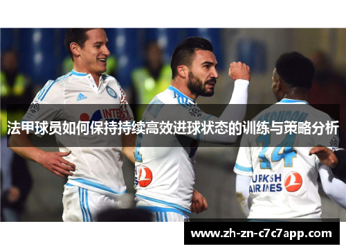 法甲球员如何保持持续高效进球状态的训练与策略分析