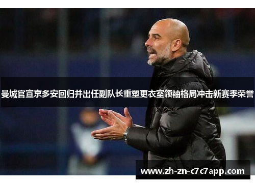曼城官宣京多安回归并出任副队长重塑更衣室领袖格局冲击新赛季荣誉