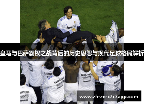 皇马与巴萨霸权之战背后的历史恩怨与现代足球格局解析