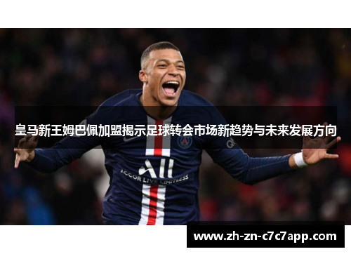 皇马新王姆巴佩加盟揭示足球转会市场新趋势与未来发展方向