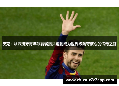 皮克：从西班牙青年联赛崭露头角到成为世界级防守核心的传奇之路