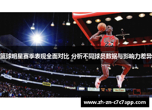 篮球明星赛季表现全面对比 分析不同球员数据与影响力差异